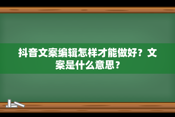 抖音文案编辑怎样才能做好？文案是什么意思？