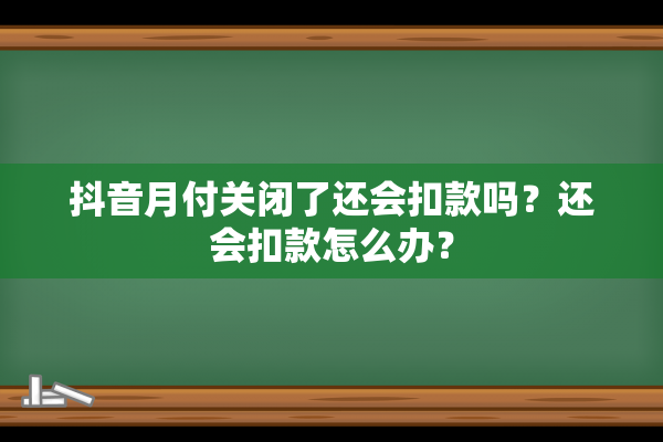 抖音月付关闭了还会扣款吗？还会扣款怎么办？