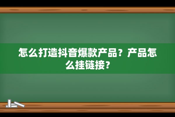 怎么打造抖音爆款产品？产品怎么挂链接？