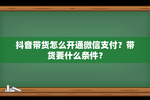 抖音带货怎么开通微信支付？带货要什么条件？