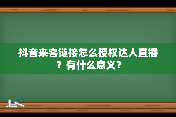 抖音来客链接怎么授权达人直播？有什么意义？