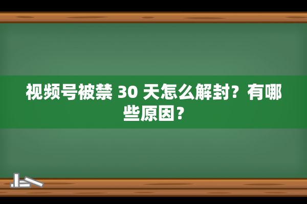 视频号被禁 30 天怎么解封？有哪些原因？