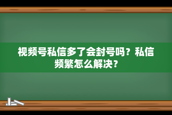 视频号私信多了会封号吗？私信频繁怎么解决？