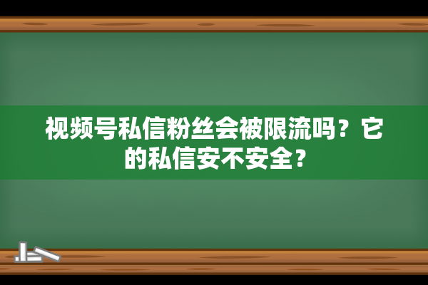 视频号私信粉丝会被限流吗？它的私信安不安全？