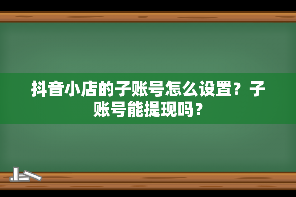 抖音小店的子账号怎么设置？子账号能提现吗？