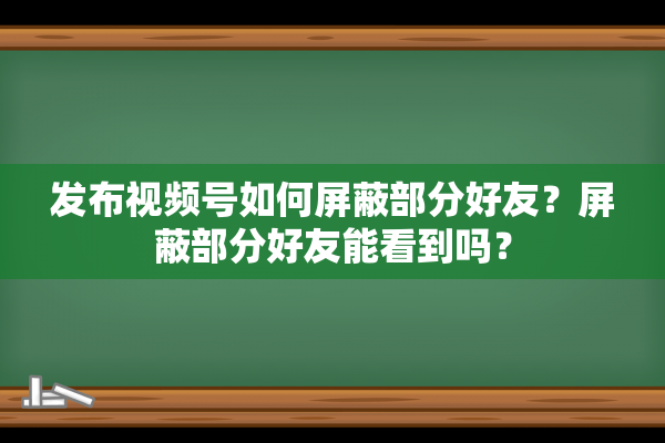 发布视频号如何屏蔽部分好友？屏蔽部分好友能看到吗？