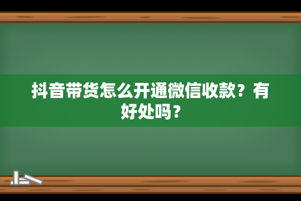 抖音带货怎么开通微信收款？有好处吗？