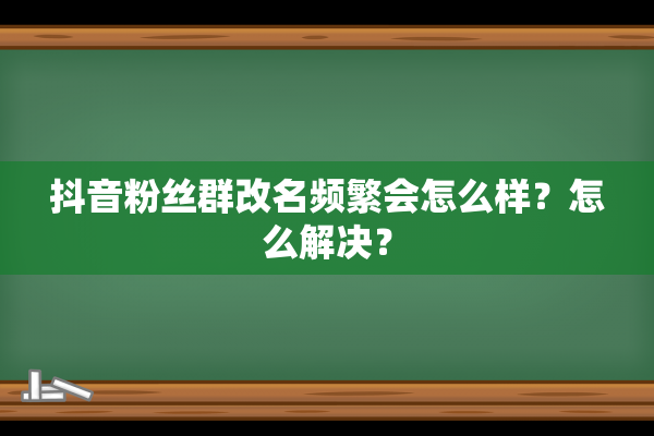 抖音粉丝群改名频繁会怎么样？怎么解决？