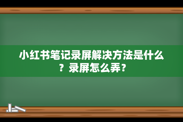 小红书笔记录屏解决方法是什么？录屏怎么弄？