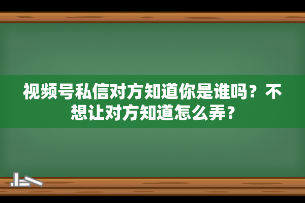 视频号私信对方知道你是谁吗？不想让对方知道怎么弄？