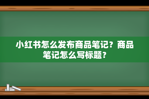 小红书怎么发布商品笔记？商品笔记怎么写标题？