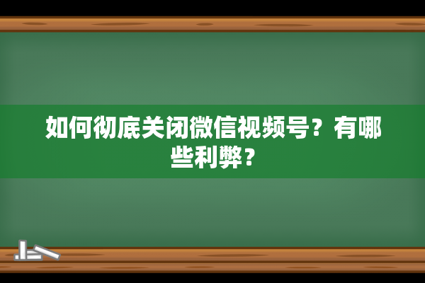 如何彻底关闭微信视频号？有哪些利弊？