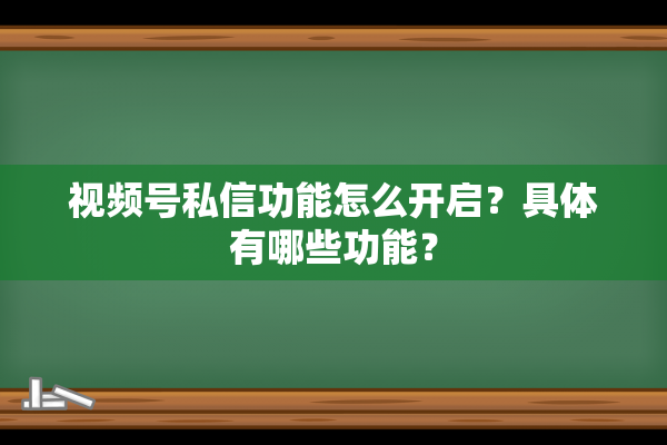 视频号私信功能怎么开启？具体有哪些功能？