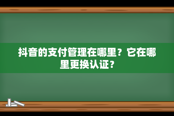 抖音的支付管理在哪里？它在哪里更换认证？