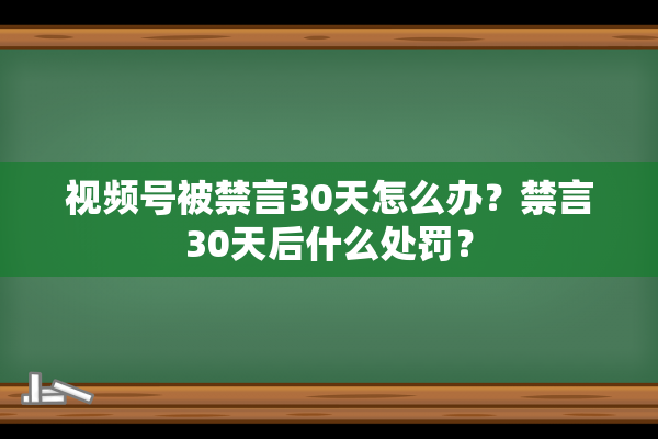 视频号被禁言30天怎么办？禁言30天后什么处罚？