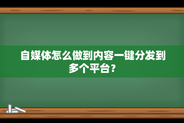 自媒体怎么做到内容一键分发到多个平台？