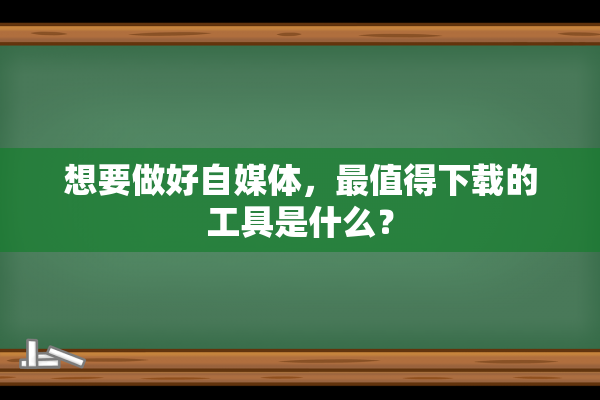 想要做好自媒体，最值得下载的工具是什么？