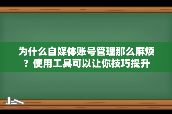 为什么自媒体账号管理那么麻烦？使用工具可以让你技巧提升