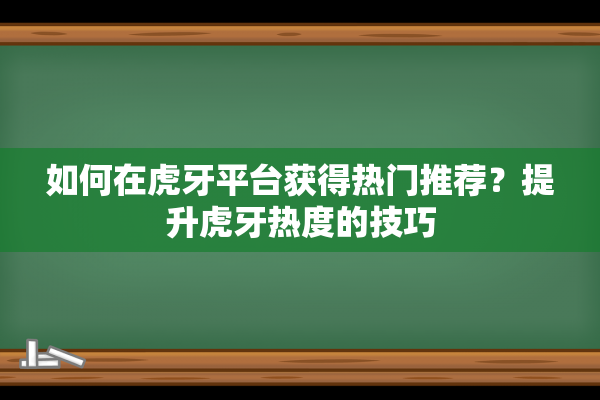 如何在虎牙平台获得热门推荐？提升虎牙热度的技巧