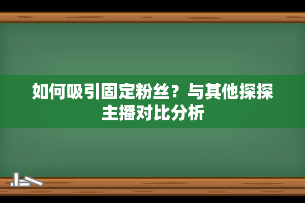 如何吸引固定粉丝？与其他探探主播对比分析