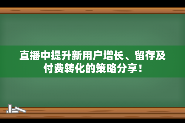 直播中提升新用户增长、留存及付费转化的策略分享！