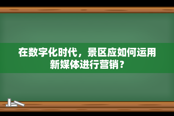 在数字化时代，景区应如何运用新媒体进行营销？