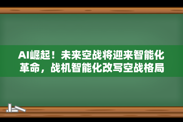 AI崛起！未来空战将迎来智能化革命，战机智能化改写空战格局