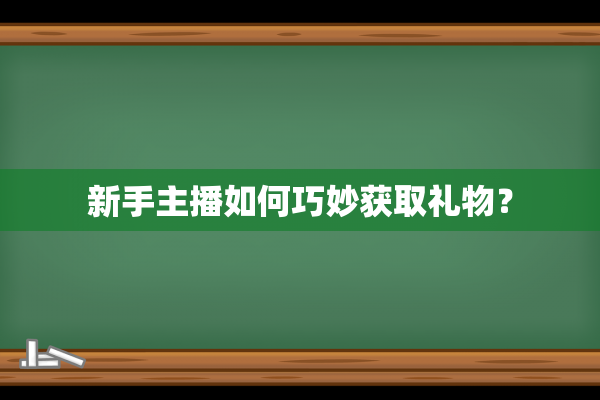 新手主播如何巧妙获取礼物？