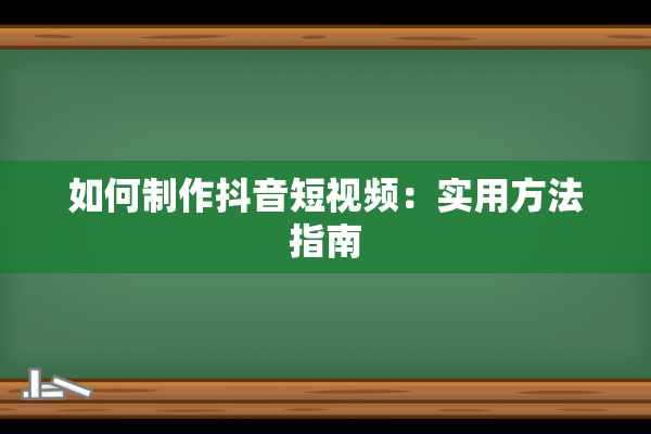 如何制作抖音短视频：实用方法指南