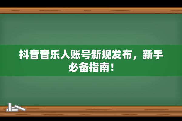 抖音音乐人账号新规发布，新手必备指南！