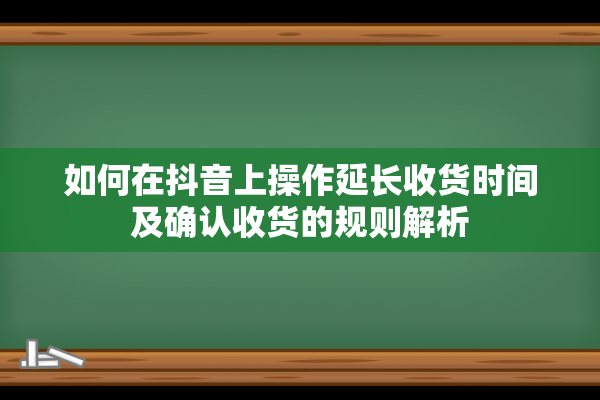 如何在抖音上操作延长收货时间及确认收货的规则解析