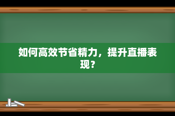 如何高效节省精力，提升直播表现？