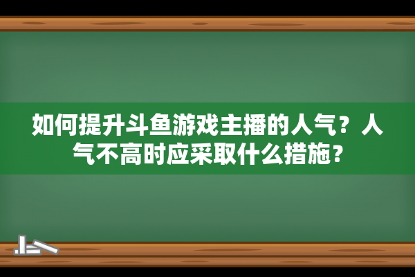 如何提升斗鱼游戏主播的人气？人气不高时应采取什么措施？