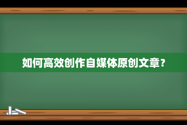 如何高效创作自媒体原创文章？