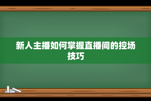 新人主播如何掌握直播间的控场技巧