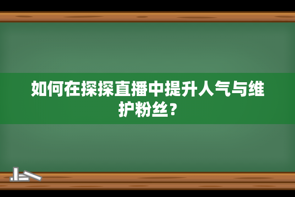 如何在探探直播中提升人气与维护粉丝？