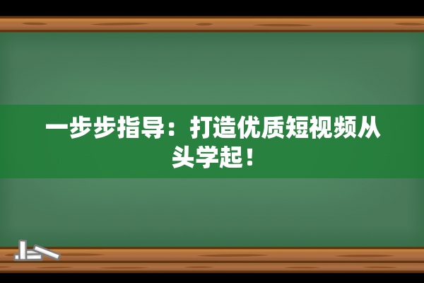 一步步指导：打造优质短视频从头学起！