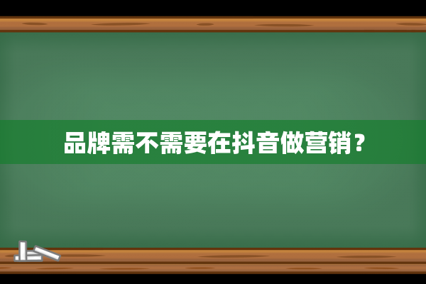 品牌需不需要在抖音做营销？