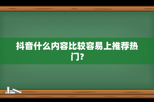 抖音什么内容比较容易上推荐热门？