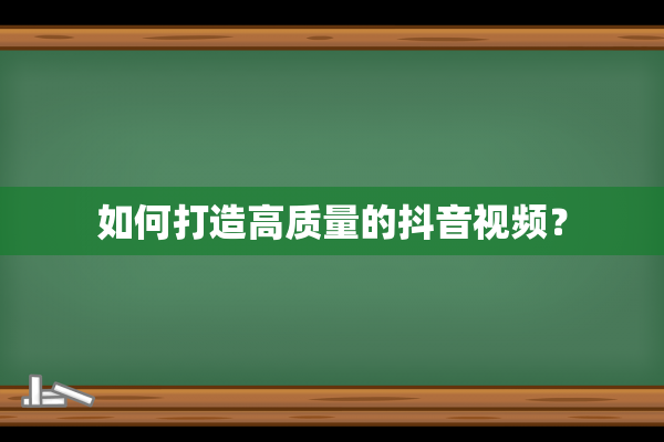 如何打造高质量的抖音视频？