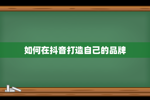 如何在抖音打造自己的品牌