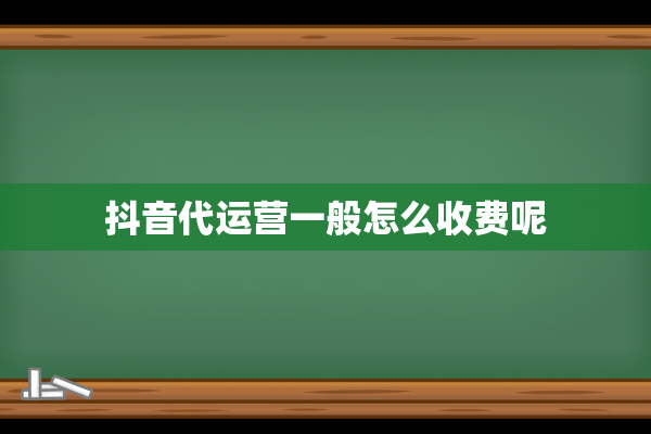 抖音代运营一般怎么收费呢