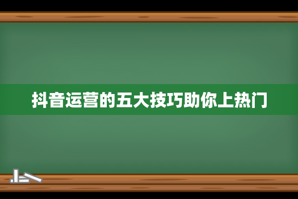 抖音运营的五大技巧助你上热门