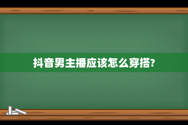 抖音男主播应该怎么穿搭?