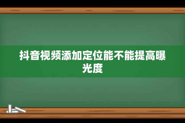 抖音视频添加定位能不能提高曝光度