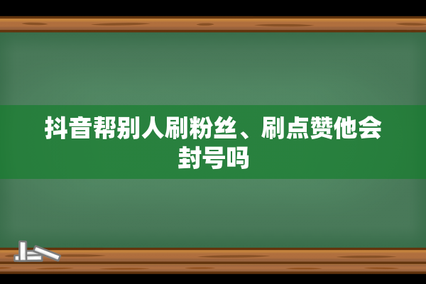 抖音帮别人刷粉丝、刷点赞他会封号吗