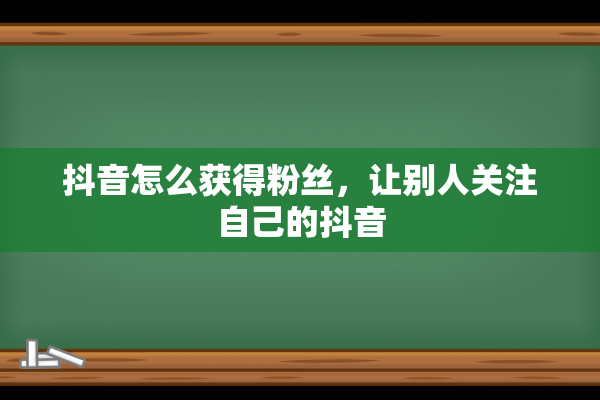 抖音怎么获得粉丝，让别人关注自己的抖音