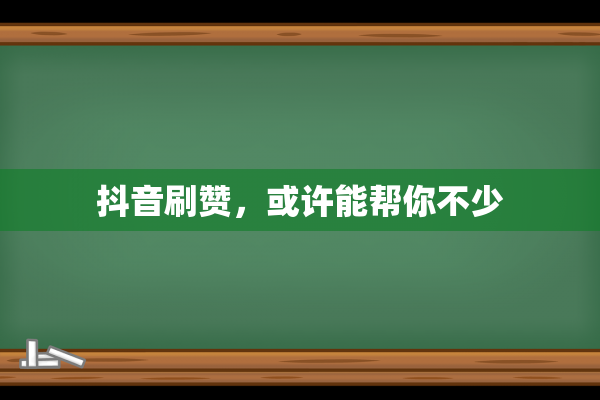 抖音刷赞，或许能帮你不少