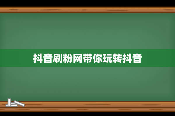 抖音刷粉网带你玩转抖音