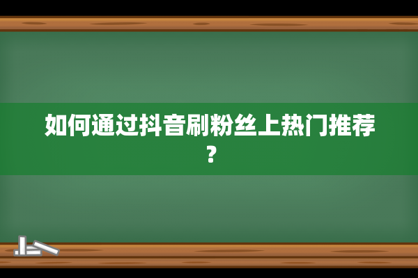 如何通过抖音刷粉丝上热门推荐？